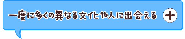 一度に多くの異なる文化や人に出会える